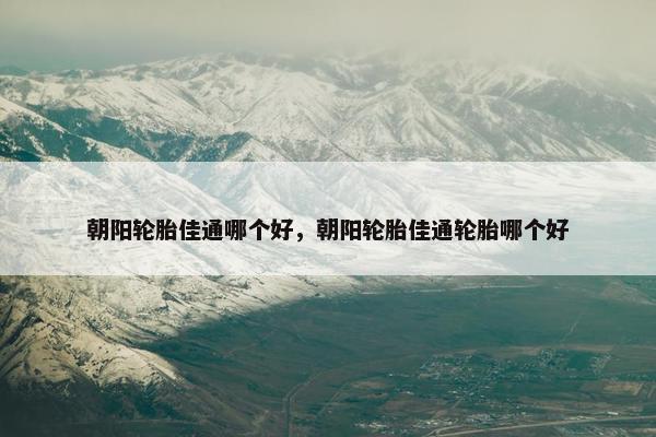 朝阳轮胎佳通哪个好，朝阳轮胎佳通轮胎哪个好