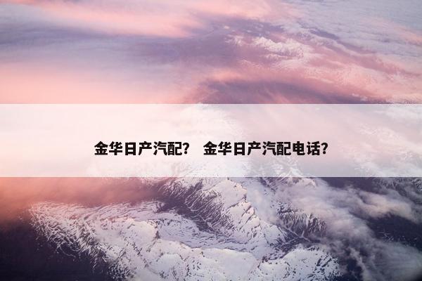 金华日产汽配？ 金华日产汽配电话？