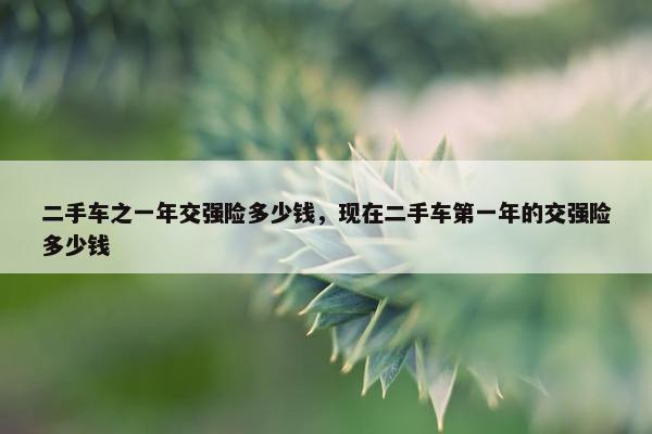 二手车之一年交强险多少钱，现在二手车第一年的交强险多少钱