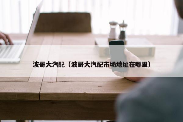 波哥大汽配（波哥大汽配市场地址在哪里）