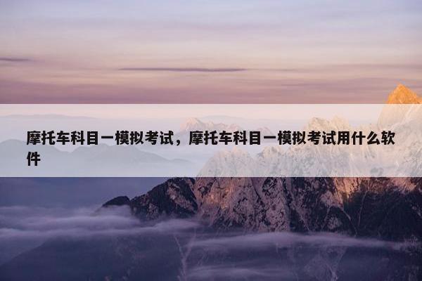 摩托车科目一模拟考试，摩托车科目一模拟考试用什么软件