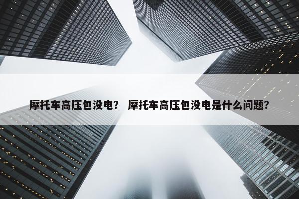 摩托车高压包没电？ 摩托车高压包没电是什么问题？