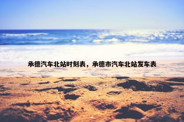 承德汽车北站时刻表，承德市汽车北站发车表
