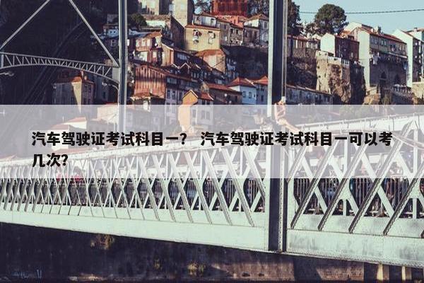 汽车驾驶证考试科目一？ 汽车驾驶证考试科目一可以考几次？