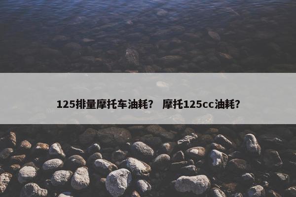 125排量摩托车油耗？ 摩托125cc油耗？