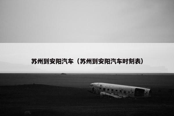 苏州到安阳汽车（苏州到安阳汽车时刻表）