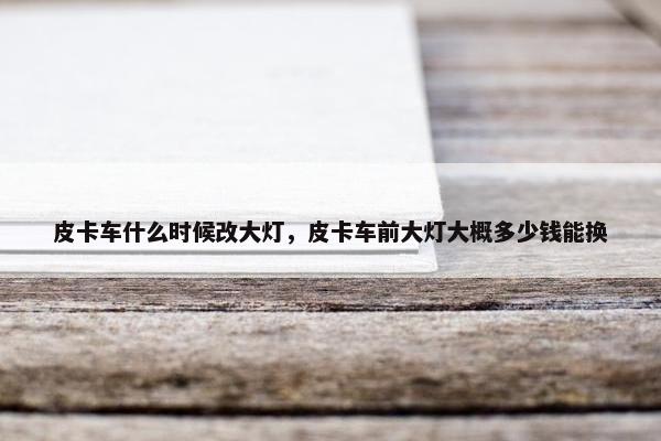皮卡车什么时候改大灯，皮卡车前大灯大概多少钱能换