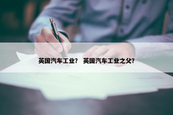 英国汽车工业？ 英国汽车工业之父？
