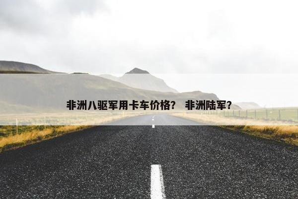 非洲八驱军用卡车价格？ 非洲陆军？