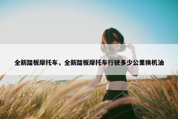 全新踏板摩托车，全新踏板摩托车行驶多少公里换机油