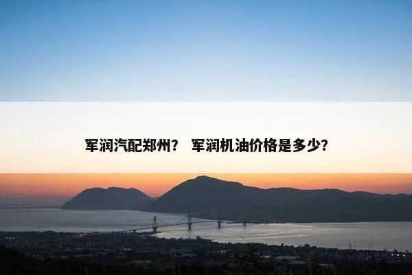 军润汽配郑州？ 军润机油价格是多少？