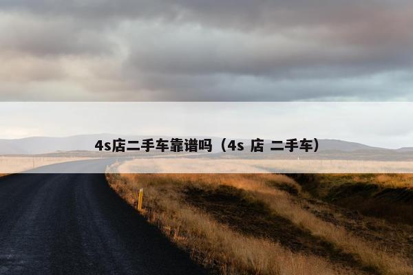 4s店二手车靠谱吗（4s 店 二手车）