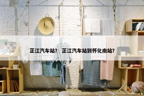 芷江汽车站？ 芷江汽车站到怀化南站？