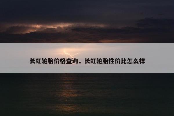 长虹轮胎价格查询，长虹轮胎性价比怎么样