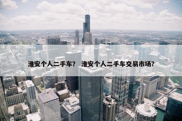 淮安个人二手车？ 淮安个人二手车交易市场？