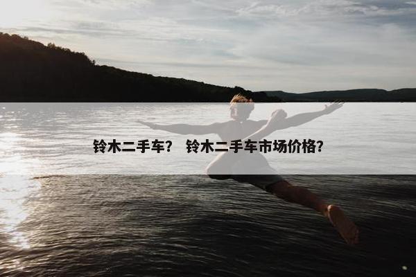 铃木二手车？ 铃木二手车市场价格？