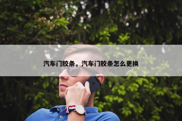 汽车门胶条，汽车门胶条怎么更换
