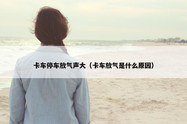 卡车停车放气声大（卡车放气是什么原因）