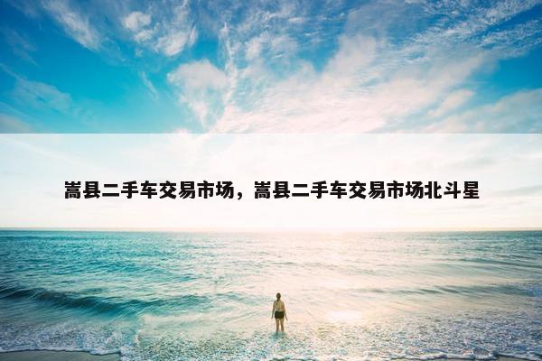嵩县二手车交易市场，嵩县二手车交易市场北斗星