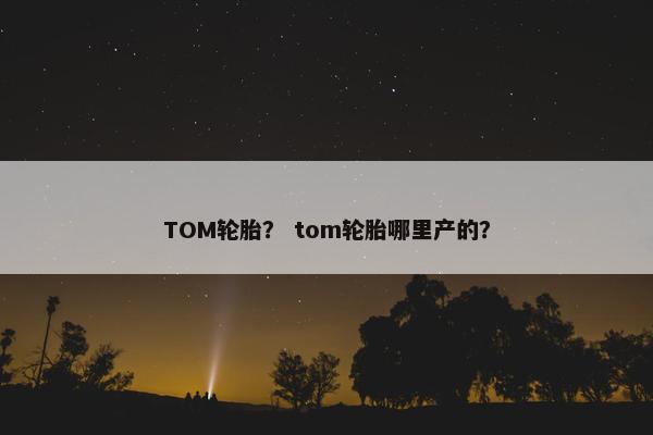 TOM轮胎？ tom轮胎哪里产的？