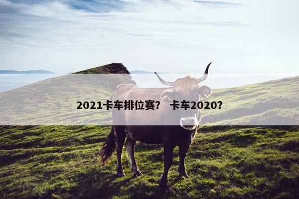2021卡车排位赛？ 卡车2020？