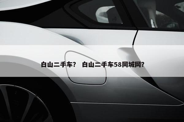 白山二手车？ 白山二手车58同城网？