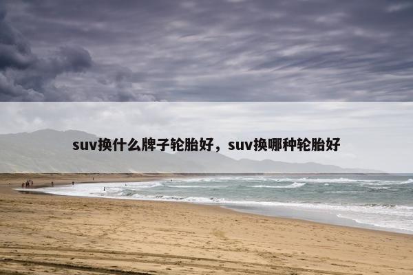 suv换什么牌子轮胎好，suv换哪种轮胎好