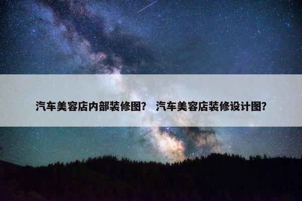 汽车美容店内部装修图？ 汽车美容店装修设计图？