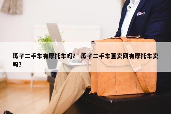 瓜子二手车有摩托车吗？ 瓜子二手车直卖网有摩托车卖吗？