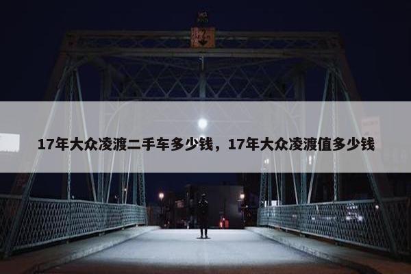 17年大众凌渡二手车多少钱，17年大众凌渡值多少钱