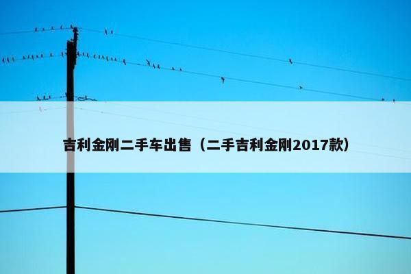 吉利金刚二手车出售（二手吉利金刚2017款）