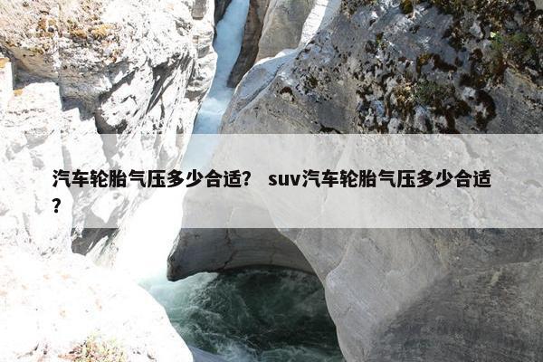 汽车轮胎气压多少合适？ suv汽车轮胎气压多少合适？