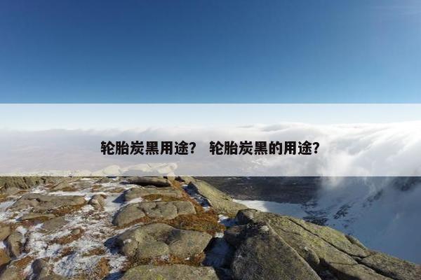轮胎炭黑用途？ 轮胎炭黑的用途？