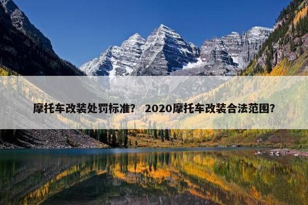 摩托车改装处罚标准？ 2020摩托车改装合法范围？