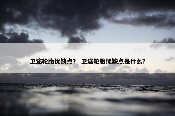 卫途轮胎优缺点？ 卫途轮胎优缺点是什么？