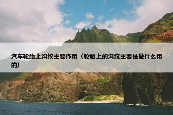 汽车轮胎上沟纹主要作用（轮胎上的沟纹主要是做什么用的）