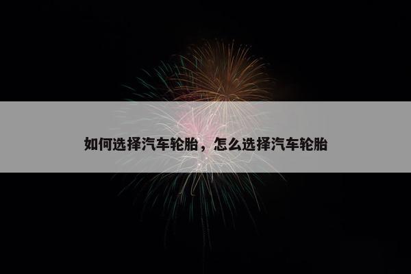 如何选择汽车轮胎，怎么选择汽车轮胎