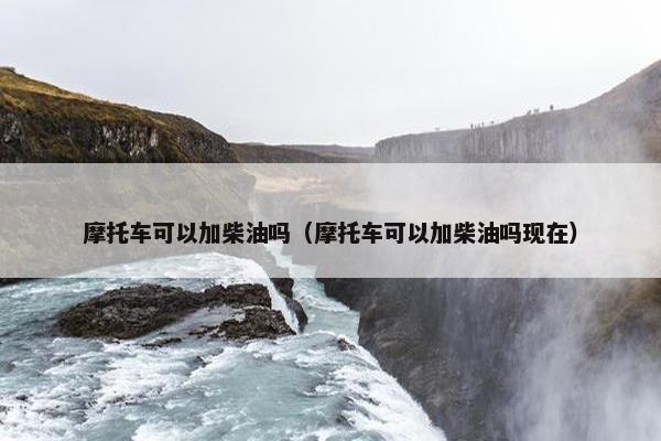 摩托车可以加柴油吗（摩托车可以加柴油吗现在）