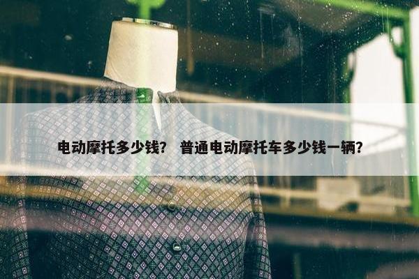 电动摩托多少钱？ 普通电动摩托车多少钱一辆？