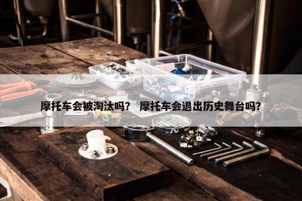 摩托车会被淘汰吗？ 摩托车会退出历史舞台吗？