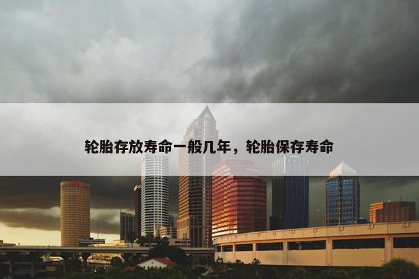 轮胎存放寿命一般几年，轮胎保存寿命