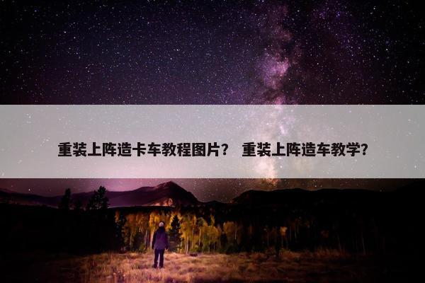 重装上阵造卡车教程图片？ 重装上阵造车教学？