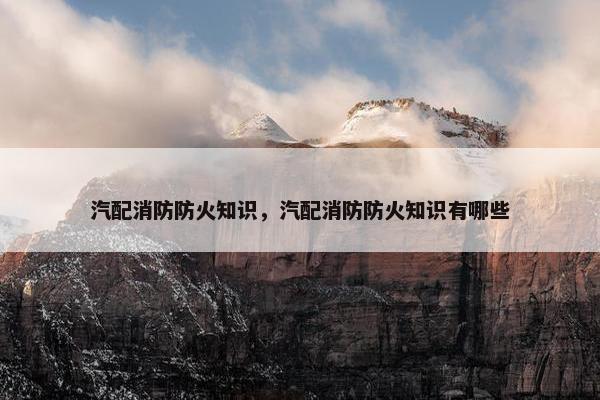 汽配消防防火知识，汽配消防防火知识有哪些