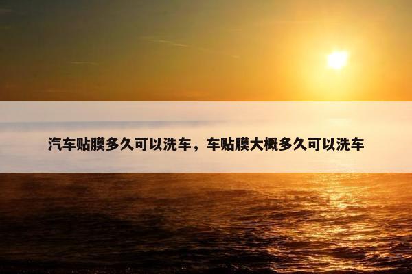 汽车贴膜多久可以洗车，车贴膜大概多久可以洗车