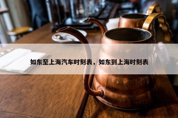如东至上海汽车时刻表，如东到上海时刻表