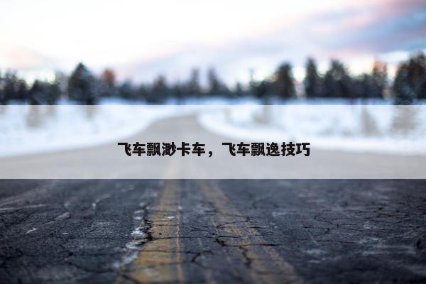 飞车飘渺卡车，飞车飘逸技巧