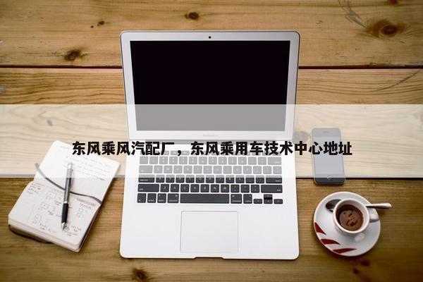 东风乘风汽配厂，东风乘用车技术中心地址