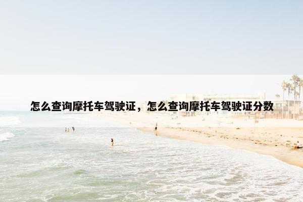 怎么查询摩托车驾驶证，怎么查询摩托车驾驶证分数