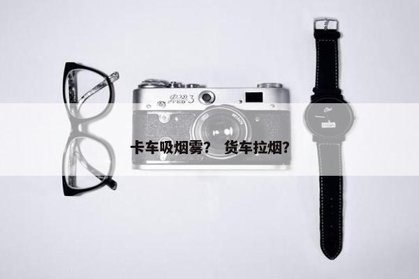 卡车吸烟雾？ 货车拉烟？