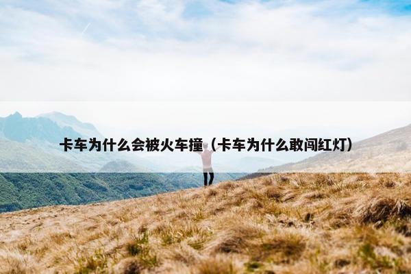 卡车为什么会被火车撞（卡车为什么敢闯红灯）